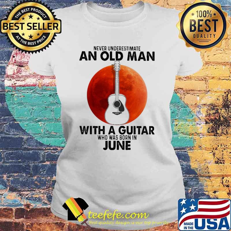 Never Underestimate An Old Man With A Guitar Who Was Born In June Blood Moon Shirt Laides tee Never Underestimate An Old Man With A Guitar Who Was Born In June Blood Moon Shirt Laides tee