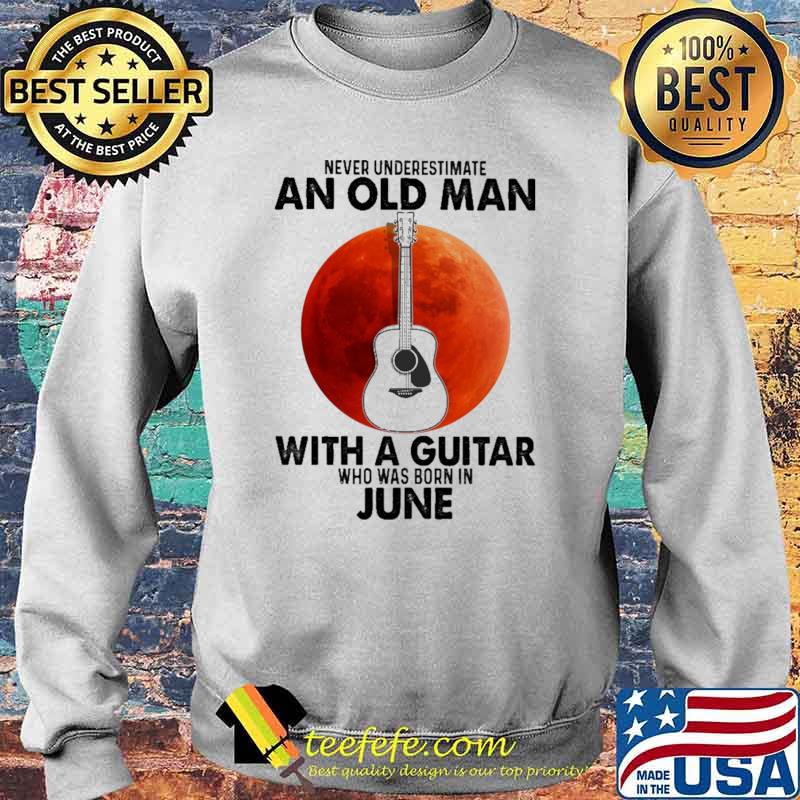 Never Underestimate An Old Man With A Guitar Who Was Born In June Blood Moon Shirt Sweater Never Underestimate An Old Man With A Guitar Who Was Born In June Blood Moon Shirt Sweater