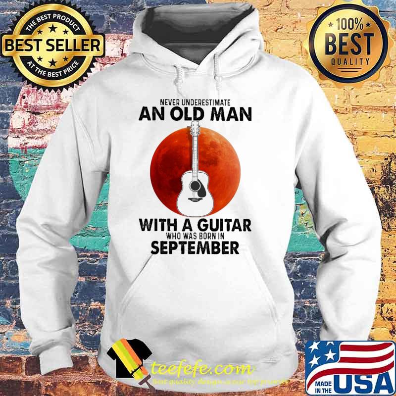 Never Underestimate An Old Man With A Guitar Who Was Born In September Blood Moon Shirt Hoodie Never Underestimate An Old Man With A Guitar Who Was Born In September Blood Moon Shirt Hoodie