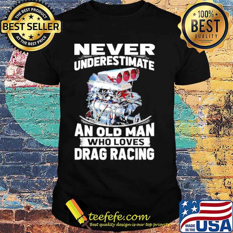 Never underestimate old man who loves drag racing shirt Never underestimate old man who loves drag racing shirt