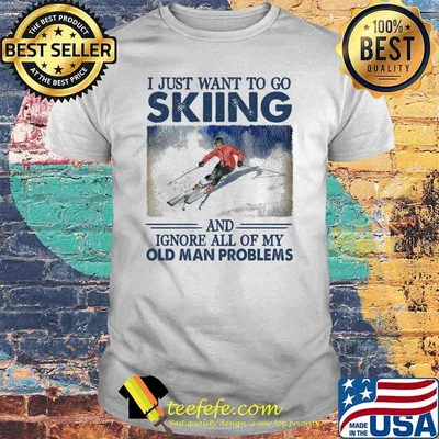 Nice i just want to go skiing and ignore all of my old man problems shirt