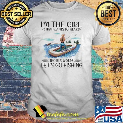 Nice i'm The Girl That Wants To Hear Those 3 Words Let's Go Fishing Shirt