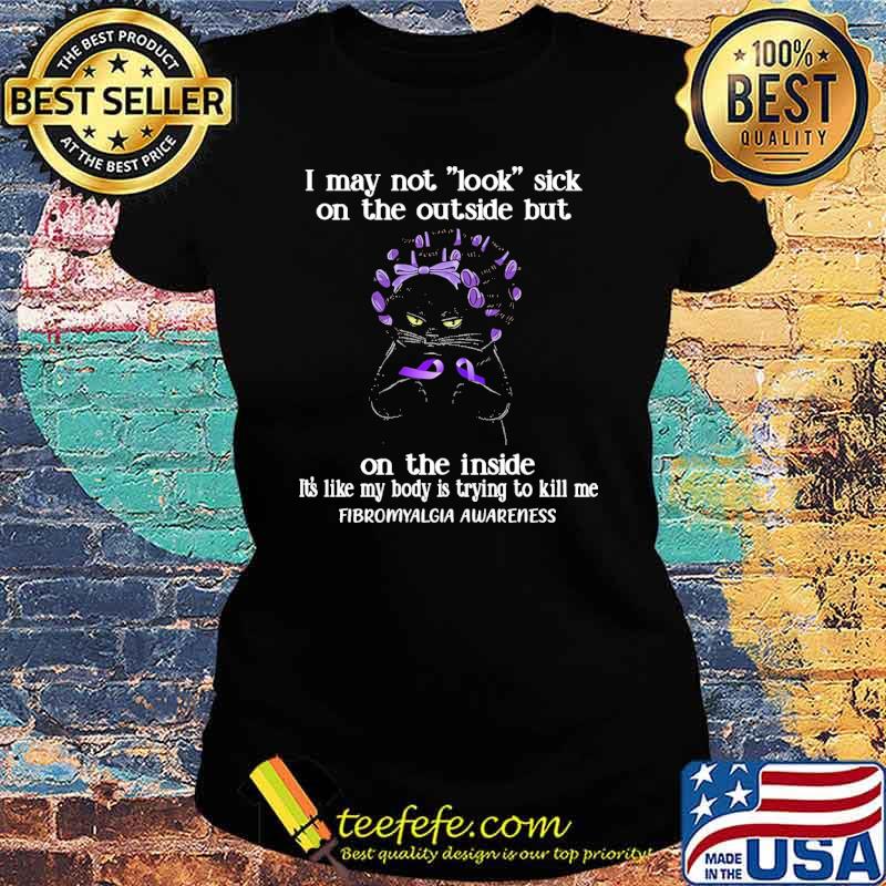 Nice i May Not Look Sick On The Outside But On The Inside its Like My Body Is Trying To Kill Me Fibromyalgia awareness cat s Ladies tee Nice i May Not Look Sick On The Outside But On The Inside its Like My Body Is Trying To Kill Me Fibromyalgia awareness cat s Ladies tee