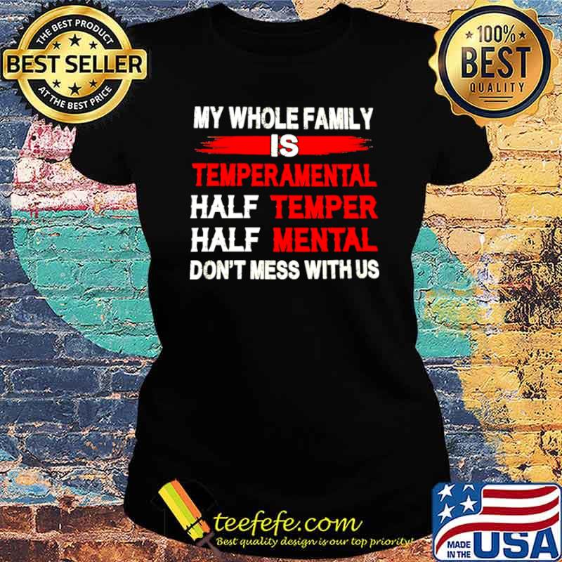 Nice My Whole Family Is Temperamental Half Temper Half Mental Don't Mess With Us Shirt Ladies tee Nice My Whole Family Is Temperamental Half Temper Half Mental Don't Mess With Us Shirt Ladies tee