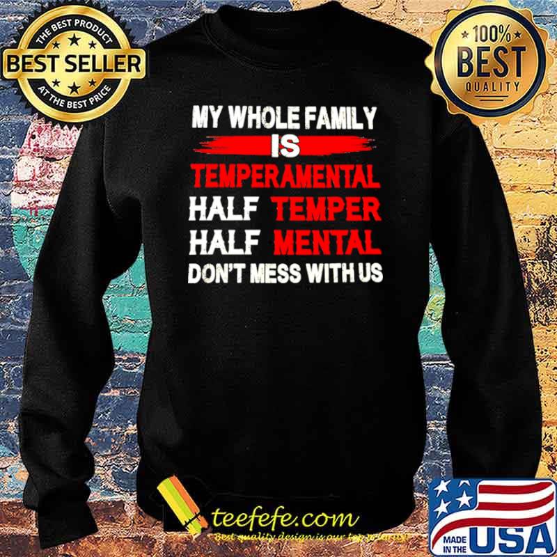 Nice My Whole Family Is Temperamental Half Temper Half Mental Don't Mess With Us Shirt Sweater Nice My Whole Family Is Temperamental Half Temper Half Mental Don't Mess With Us Shirt Sweater