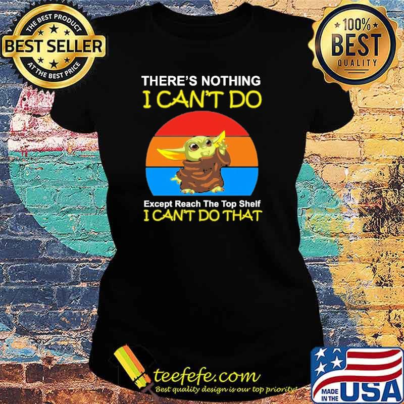Nice there'S Nothing I Can't Do Except Reach The Top Shelf I Can'T Do That Yoda Shirt Ladies tee Nice there'S Nothing I Can't Do Except Reach The Top Shelf I Can'T Do That Yoda Shirt Ladies tee