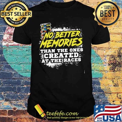 No better memories than the ones created at the races shirt
