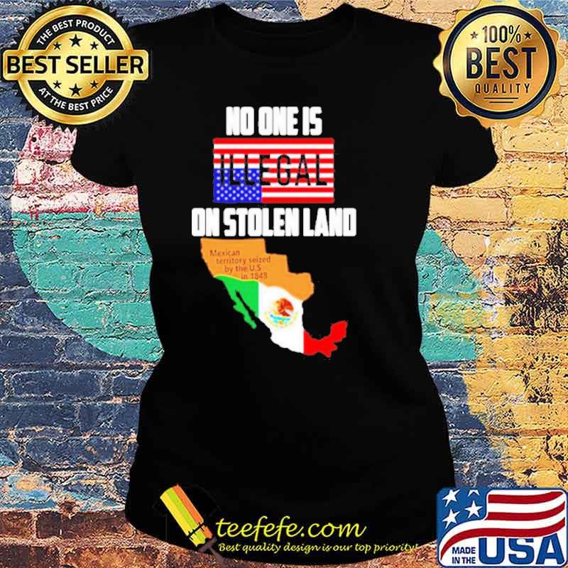 No One Is Illegal On Stolen Land Mexican Territory Seized By The Us Flag s Ladies tee No One Is Illegal On Stolen Land Mexican Territory Seized By The Us Flag s Ladies tee