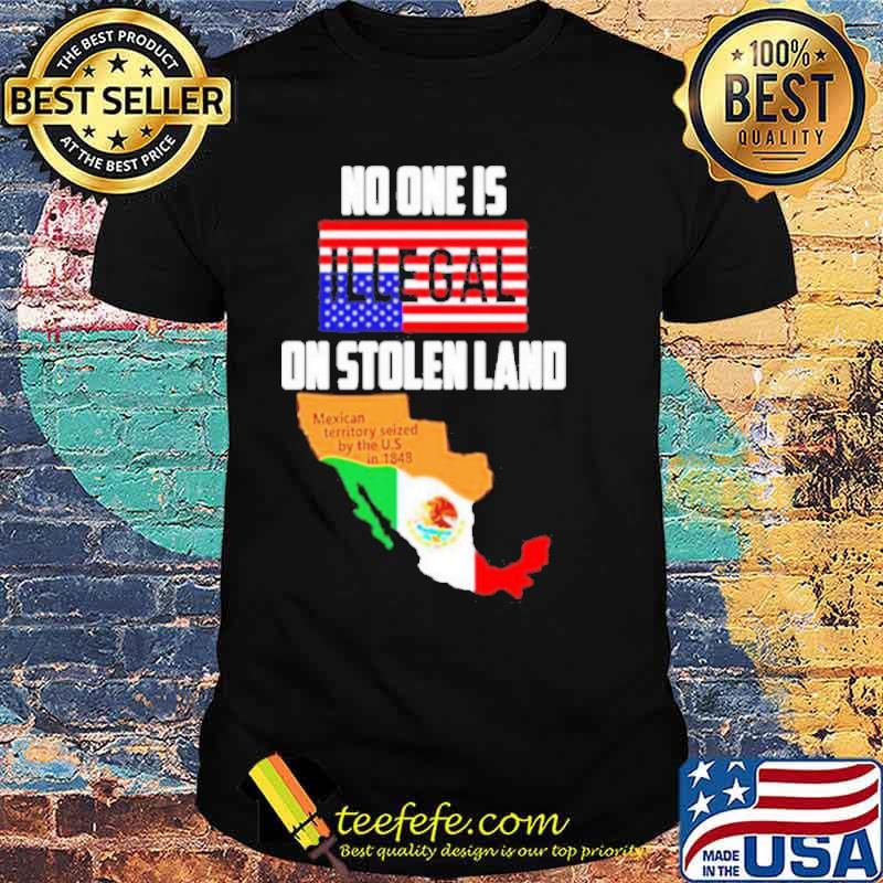 No One Is Illegal On Stolen Land Mexican Territory Seized By The Us Flag shirt