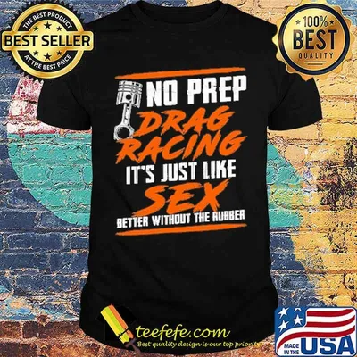 No prep drag racing its just like sex better without the rubber shirt