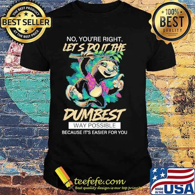 No you're Right Let's Do IT The Sloth Dumbest Way Possible Shirt