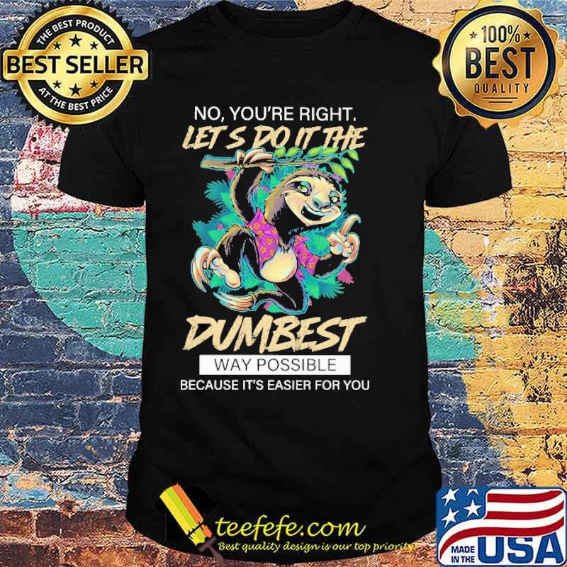 No you're Right Let's Do IT The Sloth Dumbest Way Possible Shirt