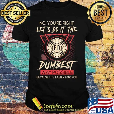 No youre right lets do it the dumbest way possible because its easier for you shirt