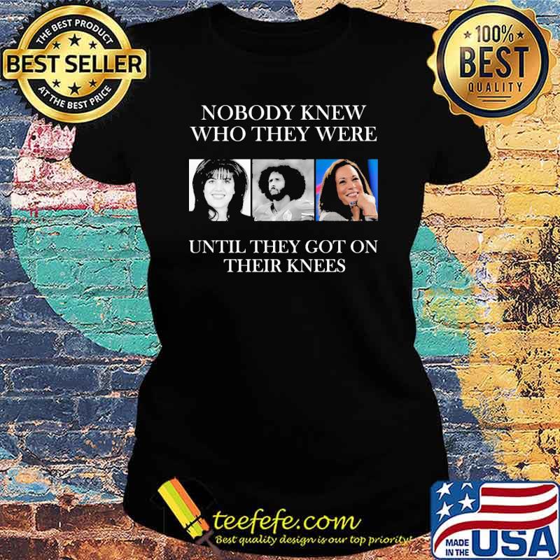 Nobody knew who they were until they got on their knees kamala s Ladies tee Nobody knew who they were until they got on their knees kamala s Ladies tee