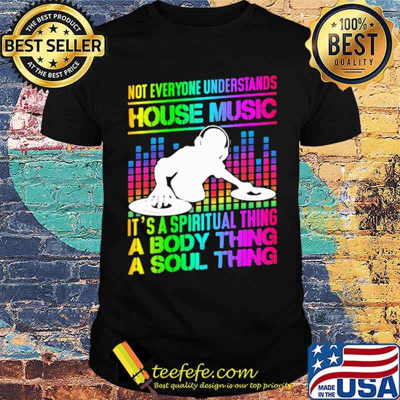 Not Everyone Understands House music Its A Spiritual Thing A Body thing Shirt