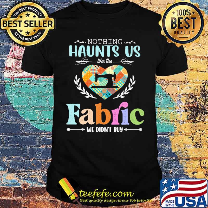 Nothing Haunts Us Like The Fabric We didn't buy Shirt