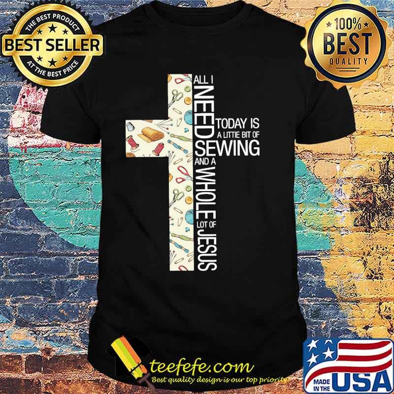 Official all i need today is a littie bit of sewing and a whole lot of jesus cross shirt