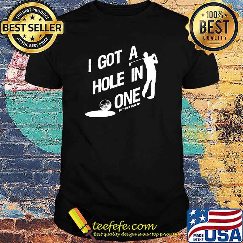 Official golf I got a hole in one but then I woke up shirt Official golf I got a hole in one but then I woke up shirt
