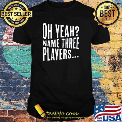 Oh yeah name three players shirt