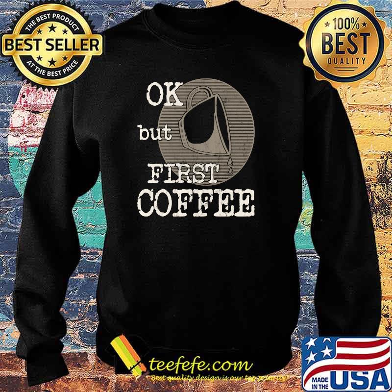 Ok But First Coffee T-Shirt Sweater Ok But First Coffee T-Shirt Sweater