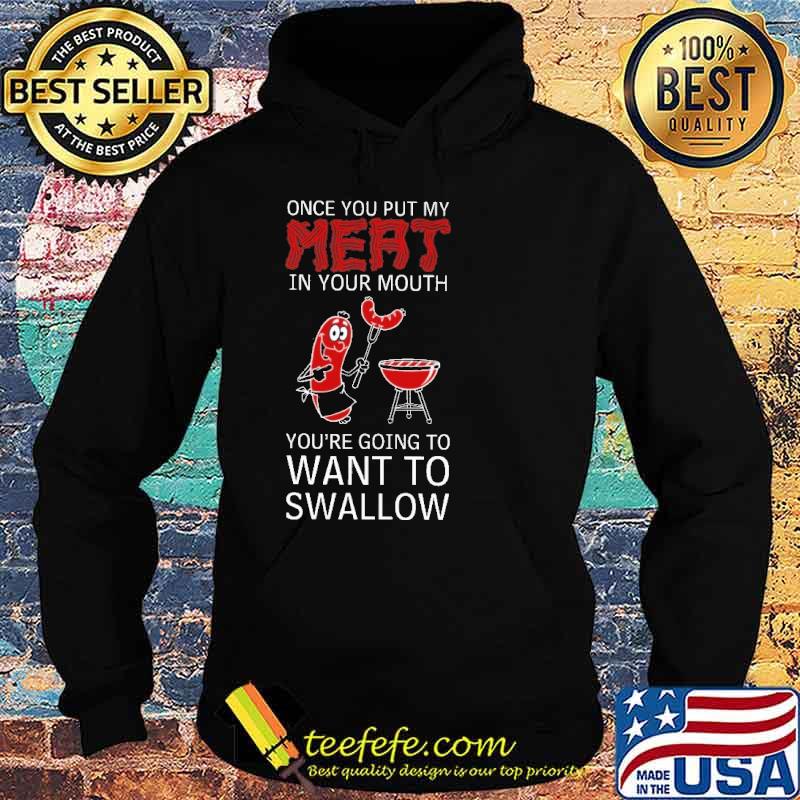Once You Put My Meat In Your Mouth You're Going To Want To Swallow Shirt Hoodie Once You Put My Meat In Your Mouth You're Going To Want To Swallow Shirt Hoodie