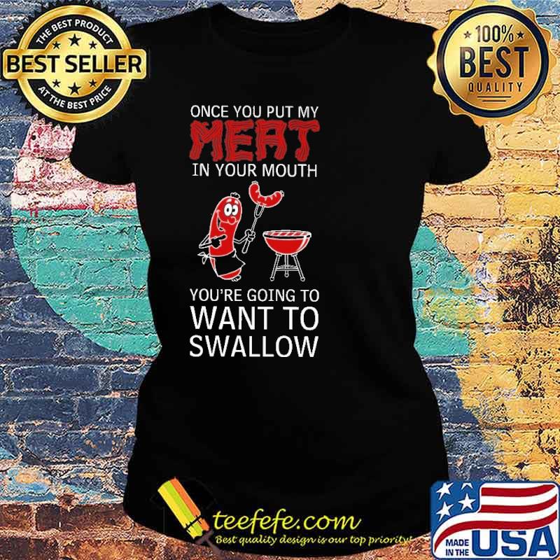 Once You Put My Meat In Your Mouth You're Going To Want To Swallow Shirt Ladies tee Once You Put My Meat In Your Mouth You're Going To Want To Swallow Shirt Ladies tee