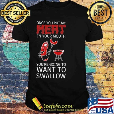Once you put my meat in your mouth youre going to want to swallow bbq shirt