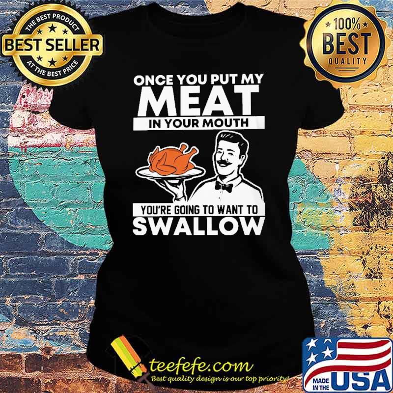 Once you put my meat in your mouth youre going to want to swallow turkey s Ladies tee Once you put my meat in your mouth youre going to want to swallow turkey s Ladies tee