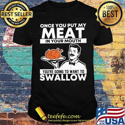 Once you put my meat in your mouth youre going to want to swallow turkey shirt