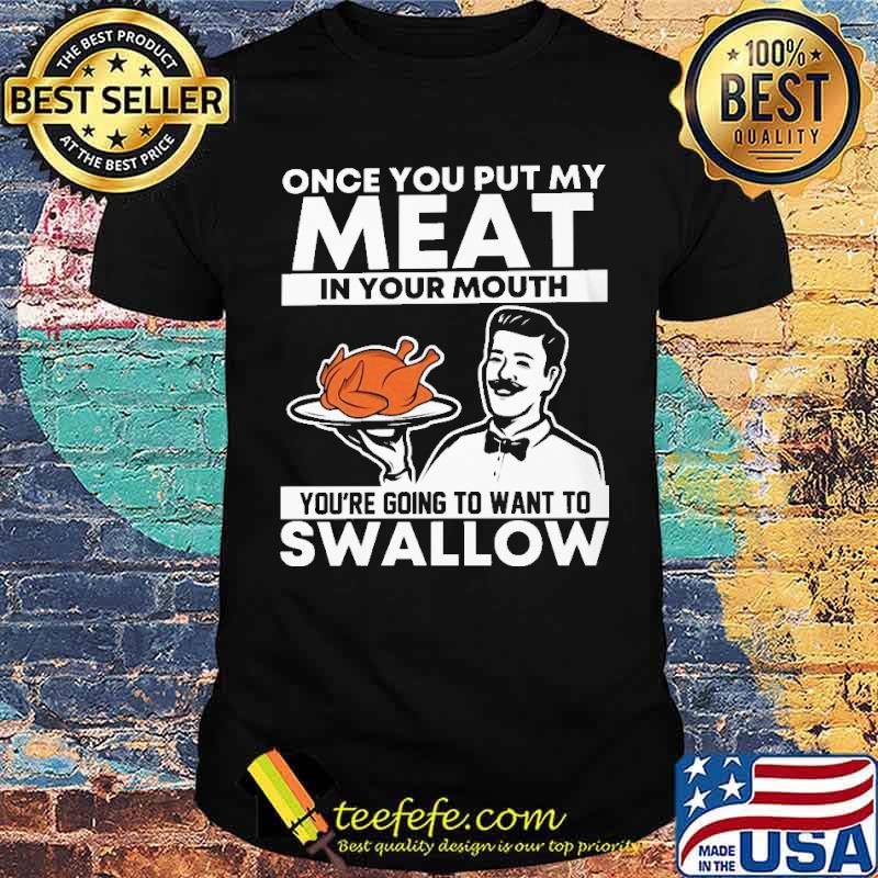 Once you put my meat in your mouth youre going to want to swallow turkey shirt