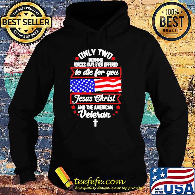 Only two defining forces have ever offered to die for you Jesus Christ and the American Veteran Usa Flag s Hoodie Only two defining forces have ever offered to die for you Jesus Christ and the American Veteran Usa Flag s Hoodie