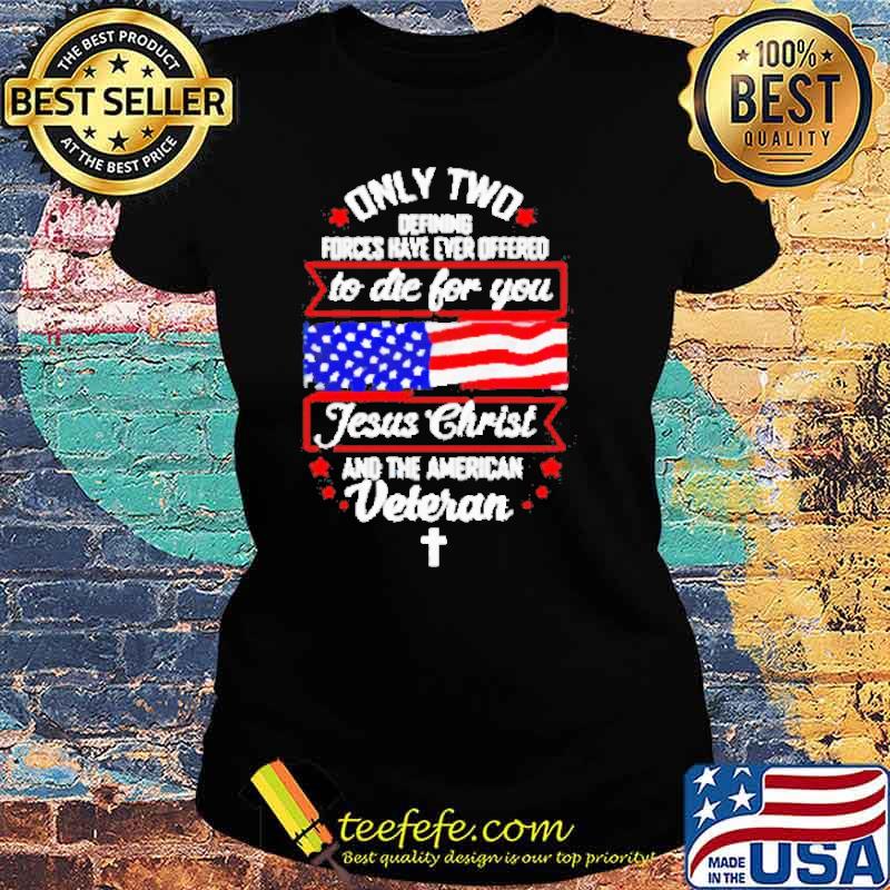 Only two defining forces have ever offered to die for you Jesus Christ and the American Veteran Usa Flag s Ladies tee Only two defining forces have ever offered to die for you Jesus Christ and the American Veteran Usa Flag s Ladies tee