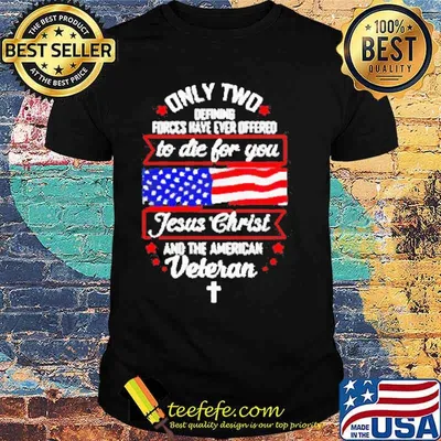 Only two defining forces have ever offered to die for you Jesus Christ and the American Veteran Usa Flag shirt
