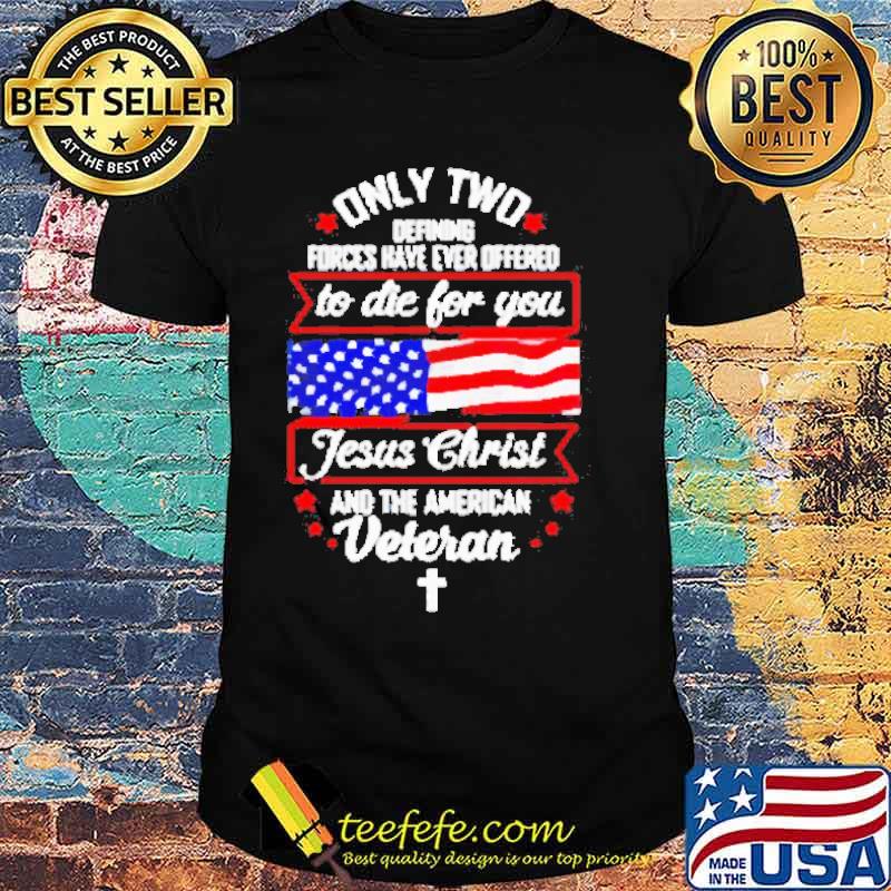 Only two defining forces have ever offered to die for you Jesus Christ and the American Veteran Usa Flag shirt