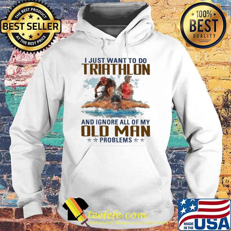 Original i Just Want To Do Triathlon And Ignore All Of My Old Man Problems Shirt Hoodie Original i Just Want To Do Triathlon And Ignore All Of My Old Man Problems Shirt Hoodie