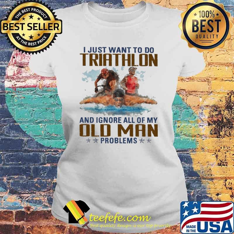 Original i Just Want To Do Triathlon And Ignore All Of My Old Man Problems Shirt Laides tee Original i Just Want To Do Triathlon And Ignore All Of My Old Man Problems Shirt Laides tee