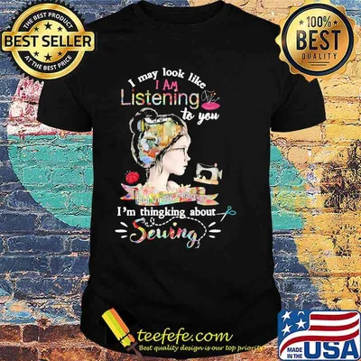 Original i may look like i am listening to you but in my head im thingking about sewing flower shirt