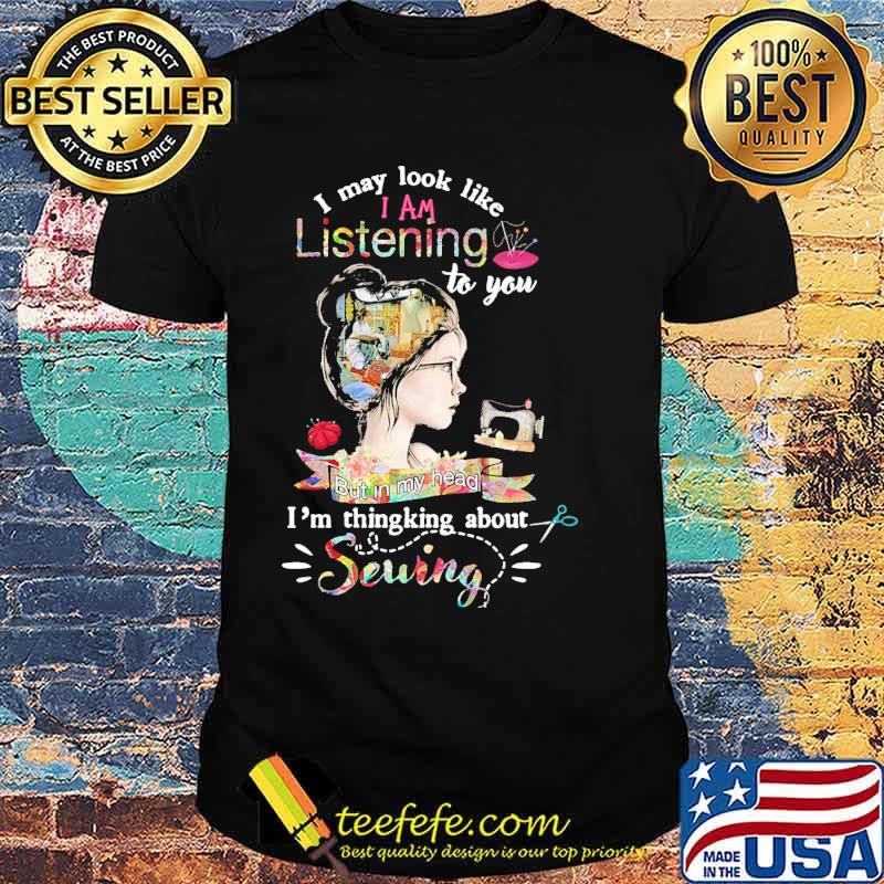 Original i may look like i am listening to you but in my head im thingking about sewing flower shirt