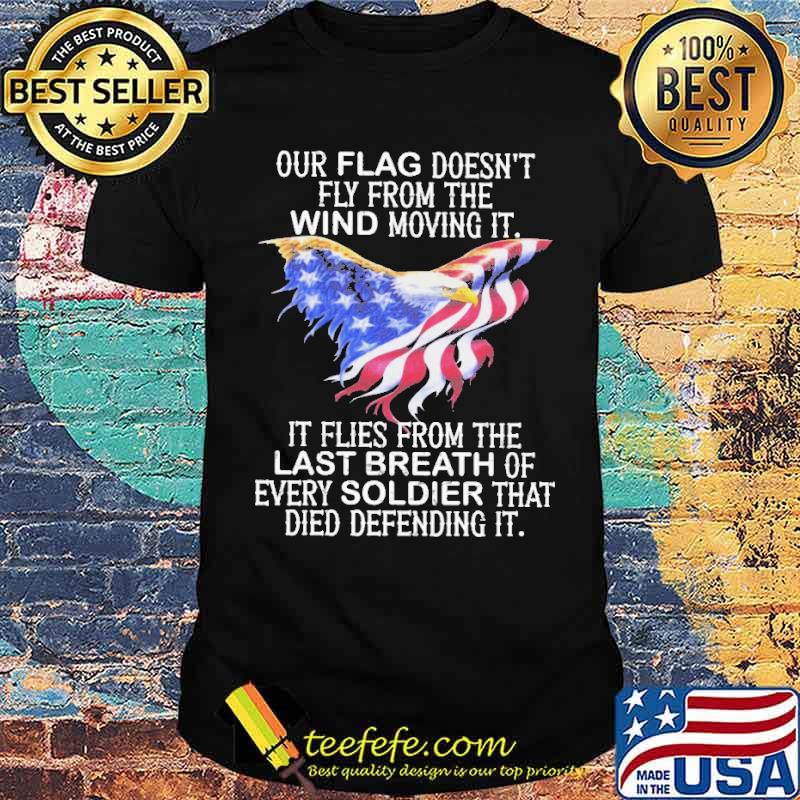 Our flag doesnt fly from the wind moving it it flies from the last breath of every soldier that died defending it eagle american flag shirt