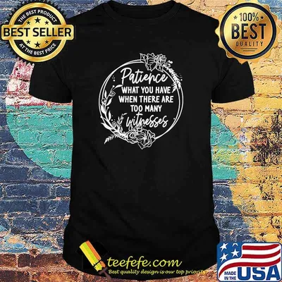 Patience What You Have When There Are Too Many Witnesses Flower T-Shirt