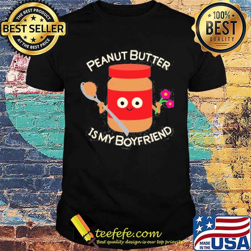 Peanut Butter Is My Boyfriend Shirt