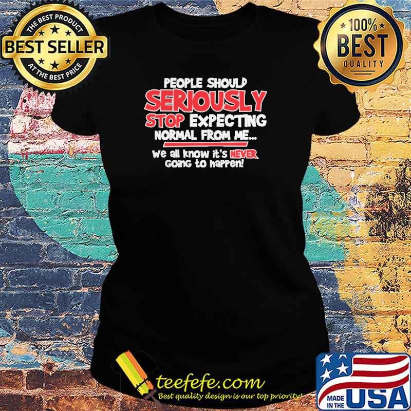 People Should Seriously Stop Expecting Normal From Me We All Know its Never Going to Happen Shirt Ladies tee People Should Seriously Stop Expecting Normal From Me We All Know its Never Going to Happen Shirt Ladies tee