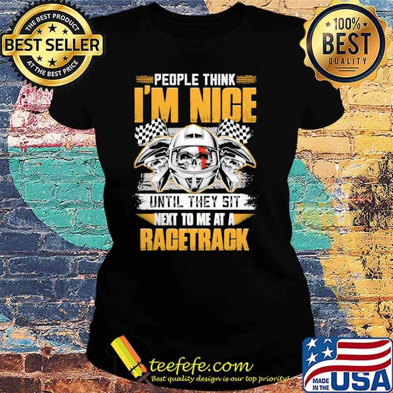 People Think I'm Nice Until They Sit Next To Me At A Racetrack skull Shirt Ladies tee People Think I'm Nice Until They Sit Next To Me At A Racetrack skull Shirt Ladies tee