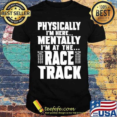 Physically Im Here Mentally Im At The Race Track Shirt