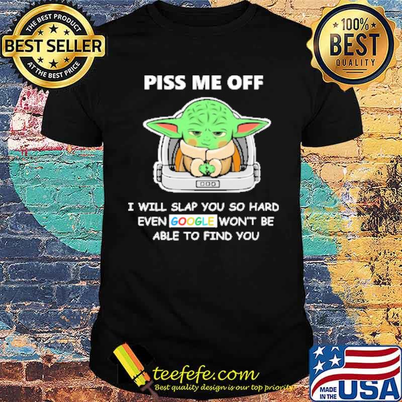 Piss me off i will slap you so hard even google wont be able to find you yoda shirt
