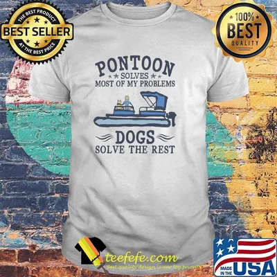 Pontoon solves most of my problems dogs solve the rest shirt