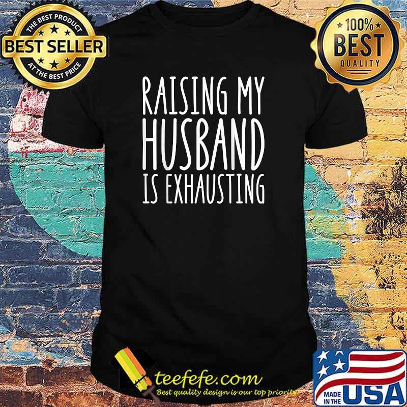 Raising My Husband Is Exhausting Funny Sarcastic Wife Saying T-Shirt