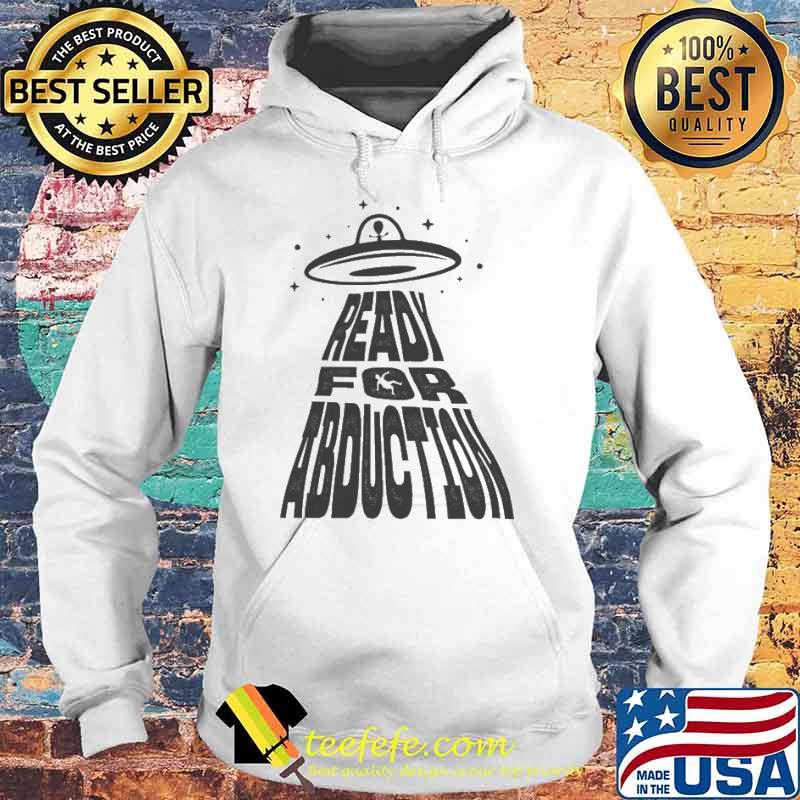 Ready For Abduction Shirt Hoodie Ready For Abduction Shirt Hoodie