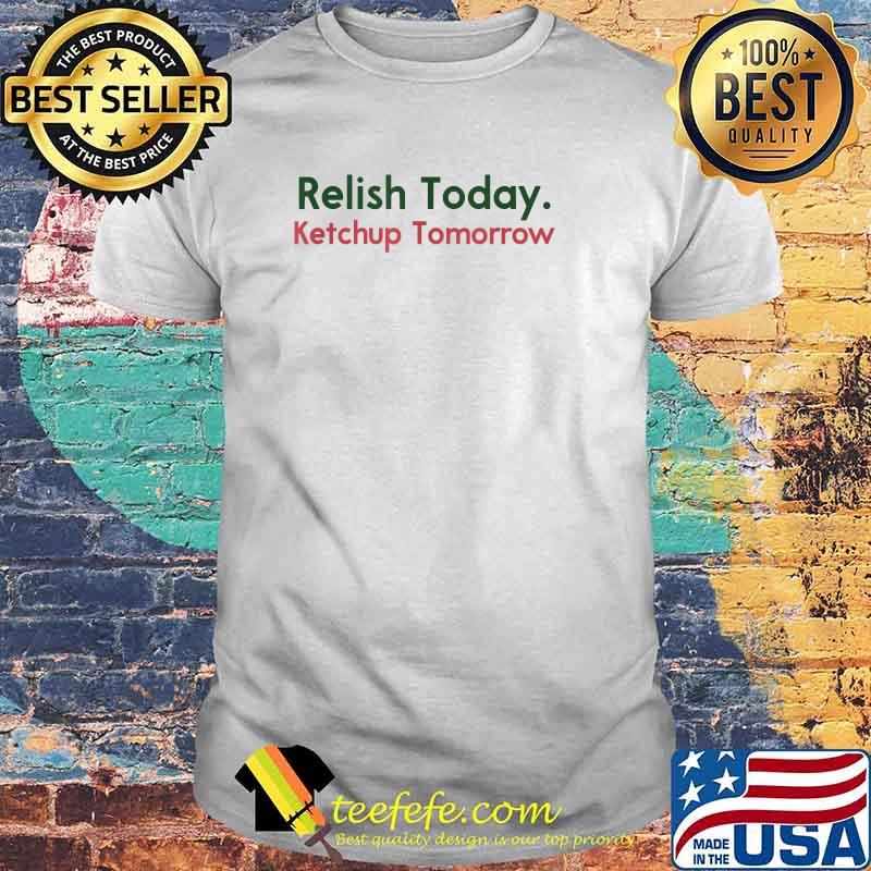 Relish Today Ketchup Tomorrow Shirt, hoodie, sweater and long sleeve