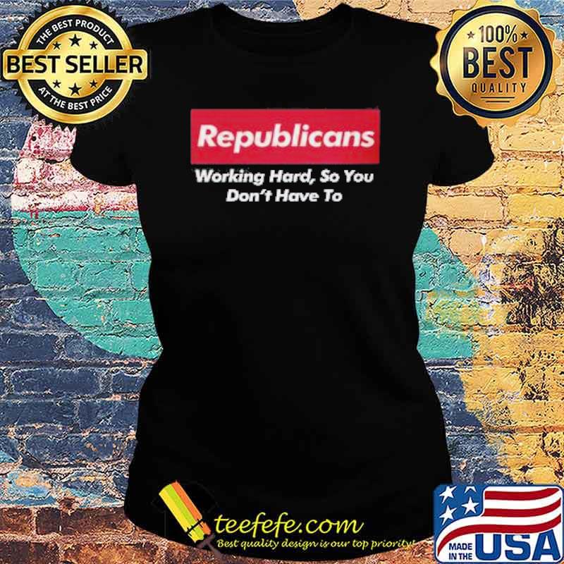 Republicans working hard so you dont have to s Ladies tee Republicans working hard so you dont have to s Ladies tee